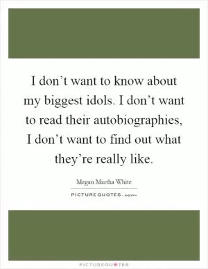 I don’t want to know about my biggest idols. I don’t want to read their autobiographies, I don’t want to find out what they’re really like Picture Quote #1