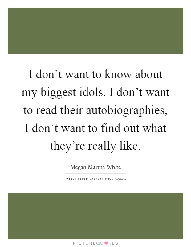 I don't want to know about my biggest idols. I don't want to read their autobiographies, I don't want to find out what they're really like Picture Quote #1