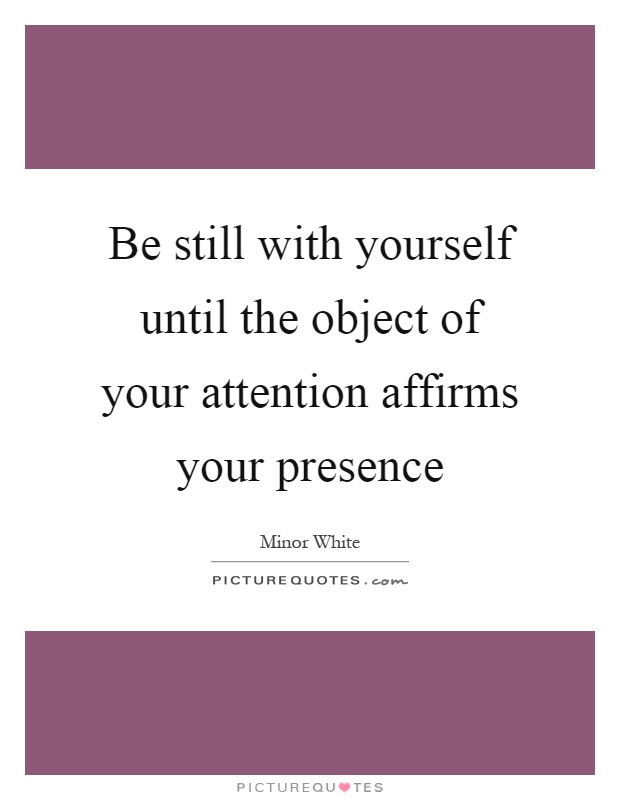 Be still with yourself until the object of your attention affirms your presence Picture Quote #1