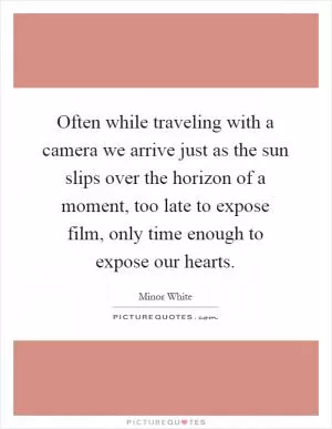 Often while traveling with a camera we arrive just as the sun slips over the horizon of a moment, too late to expose film, only time enough to expose our hearts Picture Quote #1