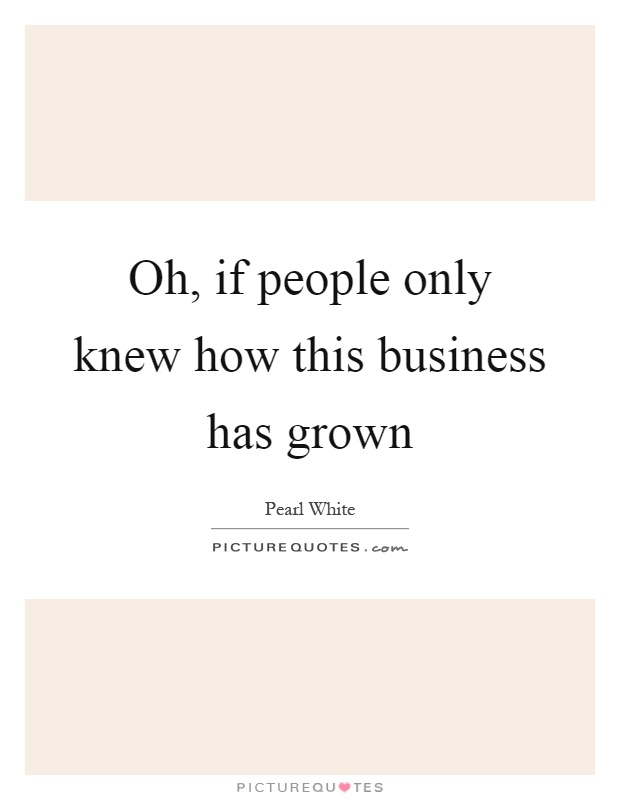 Oh, if people only knew how this business has grown Picture Quote #1