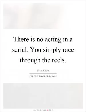 There is no acting in a serial. You simply race through the reels Picture Quote #1