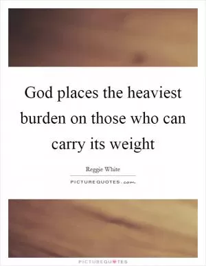 God places the heaviest burden on those who can carry its weight Picture Quote #1