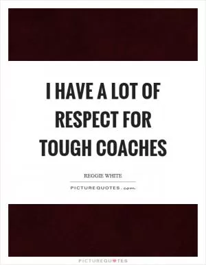 I have a lot of respect for tough coaches Picture Quote #1