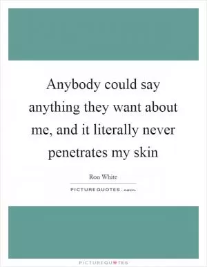 Anybody could say anything they want about me, and it literally never penetrates my skin Picture Quote #1