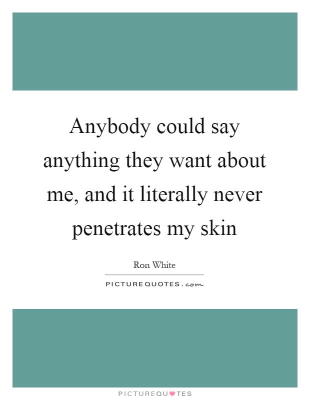 Anybody could say anything they want about me, and it literally never penetrates my skin Picture Quote #1
