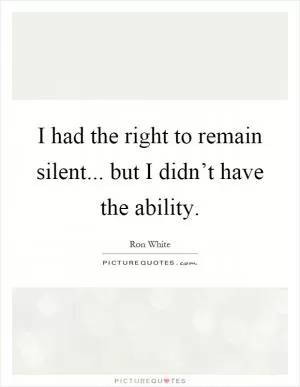 I had the right to remain silent... but I didn’t have the ability Picture Quote #1