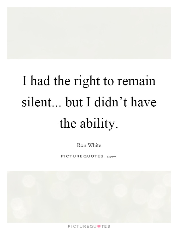 I had the right to remain silent... but I didn't have the ability Picture Quote #1