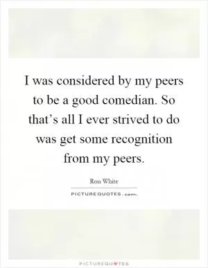 I was considered by my peers to be a good comedian. So that’s all I ever strived to do was get some recognition from my peers Picture Quote #1