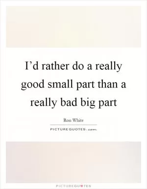 I’d rather do a really good small part than a really bad big part Picture Quote #1