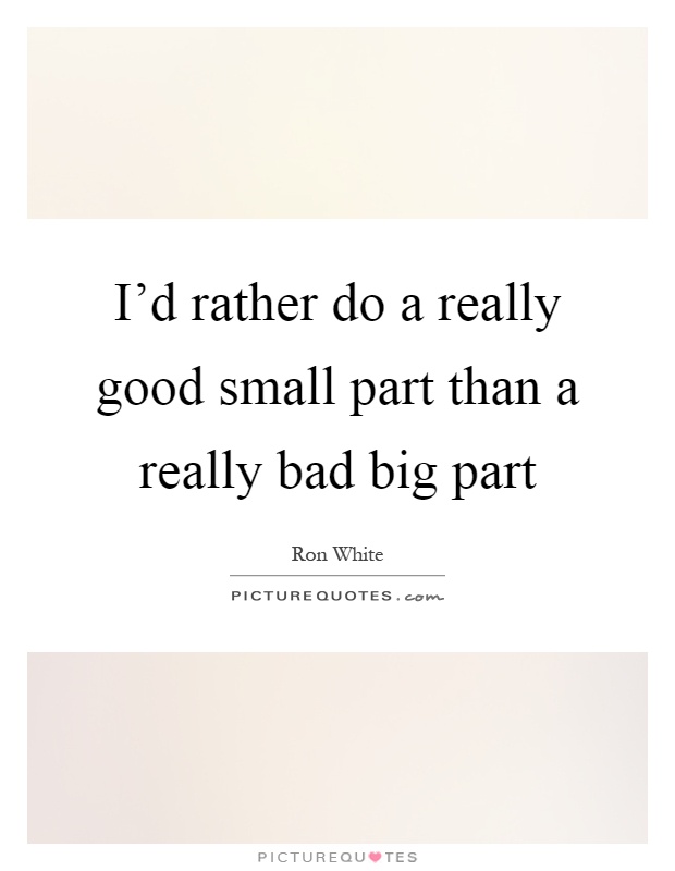 I'd rather do a really good small part than a really bad big part Picture Quote #1