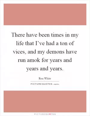 There have been times in my life that I’ve had a ton of vices, and my demons have run amok for years and years and years Picture Quote #1
