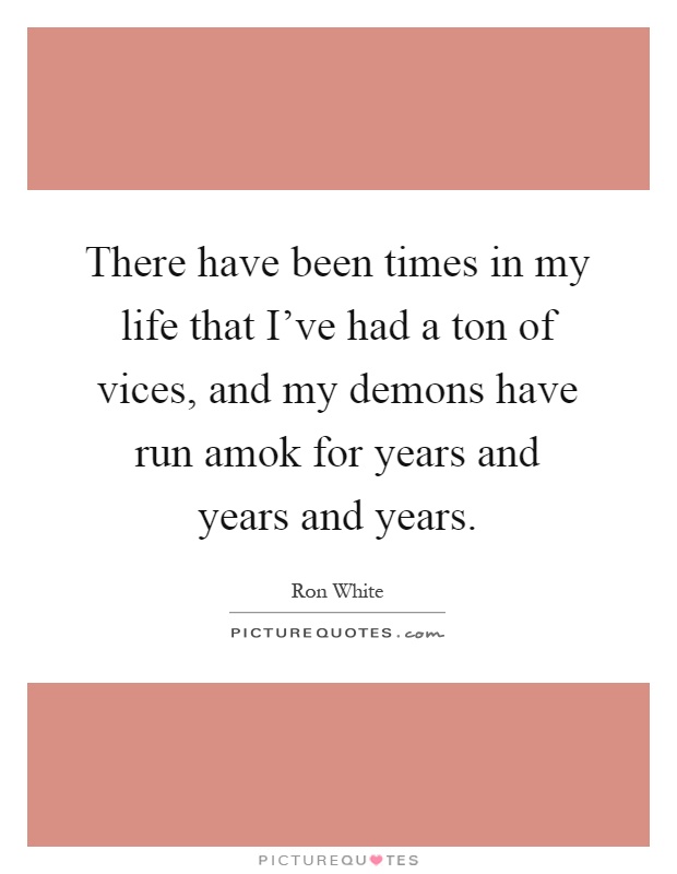 There have been times in my life that I've had a ton of vices, and my demons have run amok for years and years and years Picture Quote #1