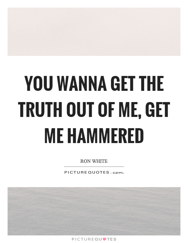 You wanna get the truth out of me, get me hammered Picture Quote #1