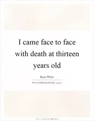 I came face to face with death at thirteen years old Picture Quote #1