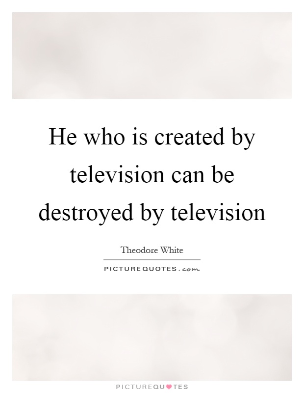 He who is created by television can be destroyed by television Picture Quote #1