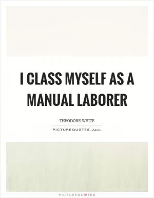 I class myself as a manual laborer Picture Quote #1