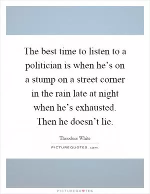 The best time to listen to a politician is when he’s on a stump on a street corner in the rain late at night when he’s exhausted. Then he doesn’t lie Picture Quote #1