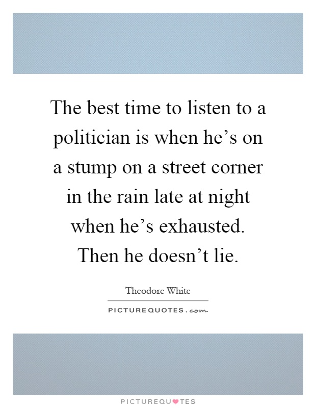 The best time to listen to a politician is when he's on a stump on a street corner in the rain late at night when he's exhausted. Then he doesn't lie Picture Quote #1