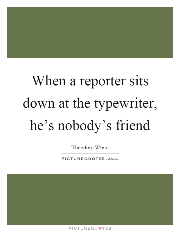 When a reporter sits down at the typewriter, he's nobody's friend Picture Quote #1