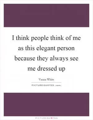 I think people think of me as this elegant person because they always see me dressed up Picture Quote #1