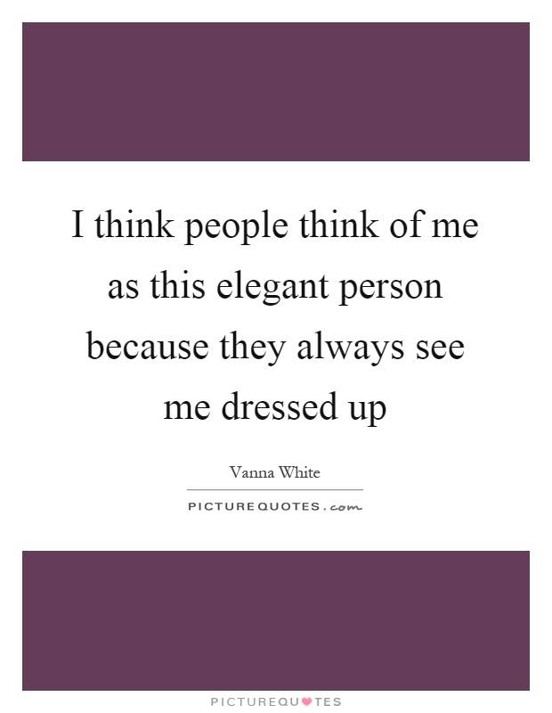 I think people think of me as this elegant person because they always see me dressed up Picture Quote #1