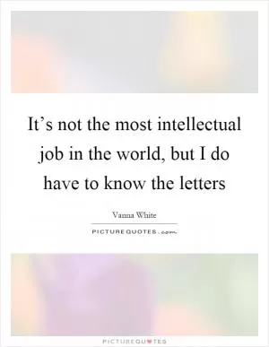 It’s not the most intellectual job in the world, but I do have to know the letters Picture Quote #1