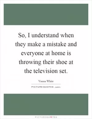 So, I understand when they make a mistake and everyone at home is throwing their shoe at the television set Picture Quote #1