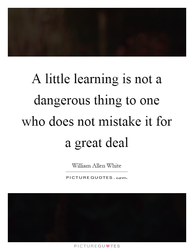 A little learning is not a dangerous thing to one who does not mistake it for a great deal Picture Quote #1