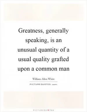 Greatness, generally speaking, is an unusual quantity of a usual quality grafted upon a common man Picture Quote #1