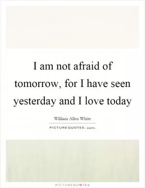 I am not afraid of tomorrow, for I have seen yesterday and I love today Picture Quote #1