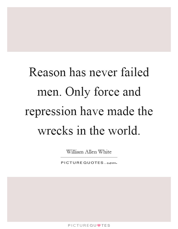 Reason has never failed men. Only force and repression have made the wrecks in the world Picture Quote #1