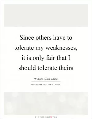 Since others have to tolerate my weaknesses, it is only fair that I should tolerate theirs Picture Quote #1
