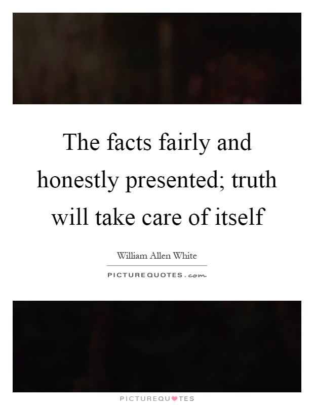 The facts fairly and honestly presented; truth will take care of itself Picture Quote #1