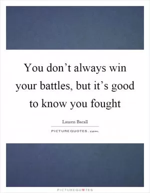 You don’t always win your battles, but it’s good to know you fought Picture Quote #1
