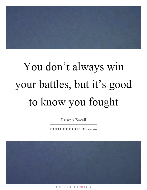 You don't always win your battles, but it's good to know you fought Picture Quote #1