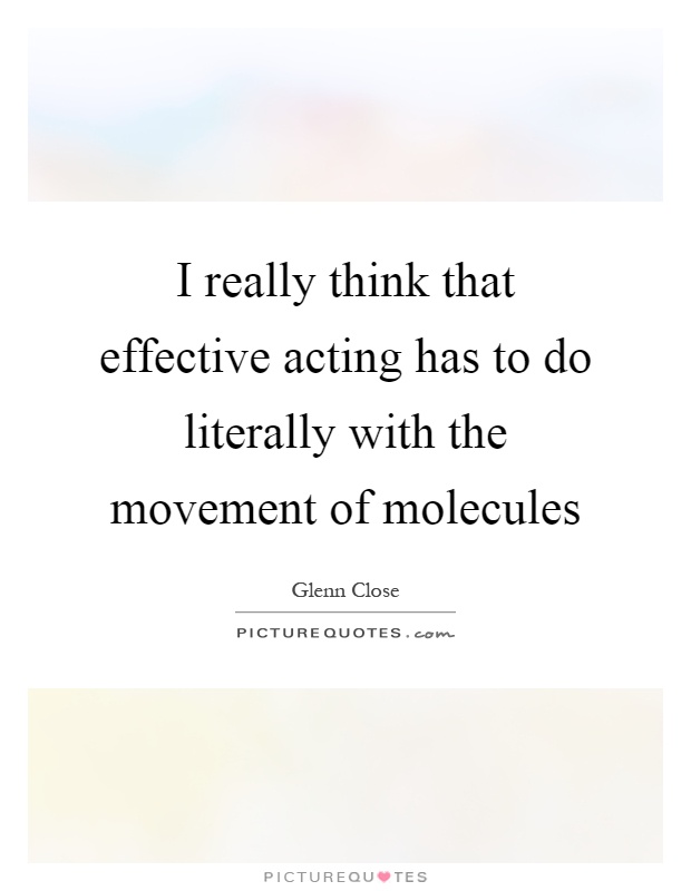 I really think that effective acting has to do literally with the movement of molecules Picture Quote #1