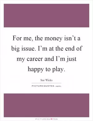 For me, the money isn’t a big issue. I’m at the end of my career and I’m just happy to play Picture Quote #1