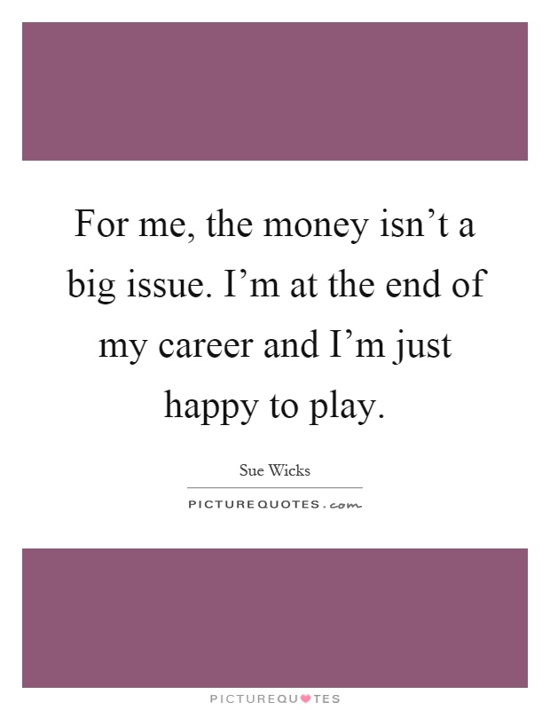 For me, the money isn't a big issue. I'm at the end of my career and I'm just happy to play Picture Quote #1