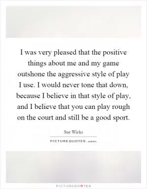 I was very pleased that the positive things about me and my game outshone the aggressive style of play I use. I would never tone that down, because I believe in that style of play, and I believe that you can play rough on the court and still be a good sport Picture Quote #1