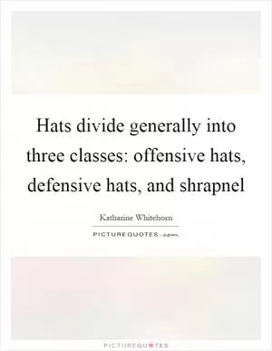 Hats divide generally into three classes: offensive hats, defensive hats, and shrapnel Picture Quote #1