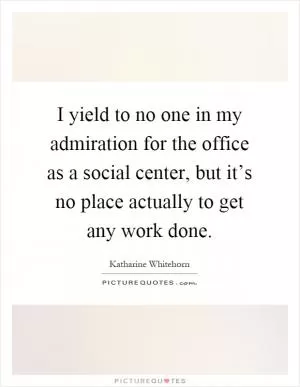 I yield to no one in my admiration for the office as a social center, but it’s no place actually to get any work done Picture Quote #1