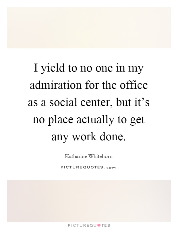 I yield to no one in my admiration for the office as a social center, but it's no place actually to get any work done Picture Quote #1