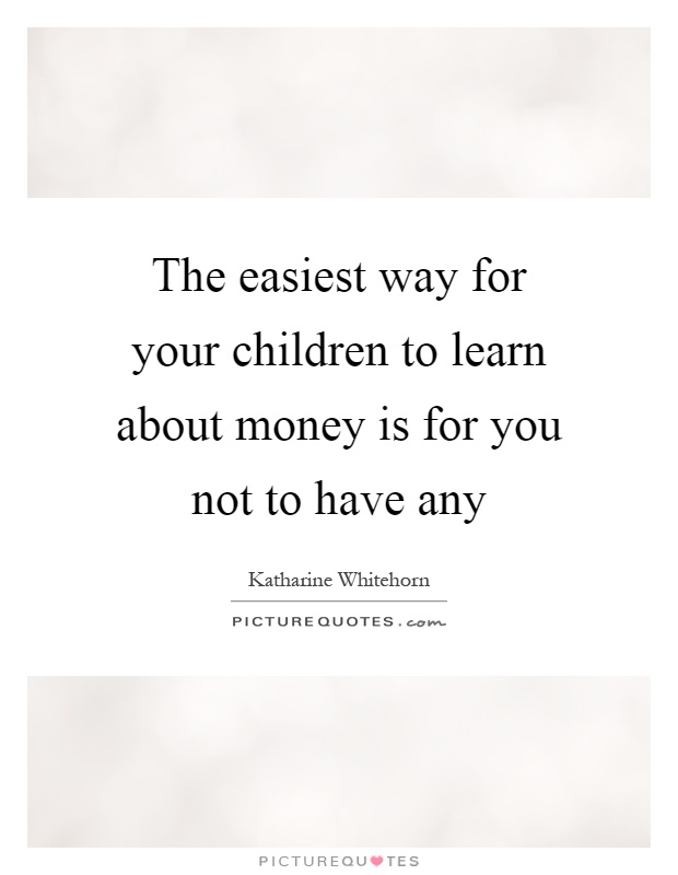 The easiest way for your children to learn about money is for you not to have any Picture Quote #1