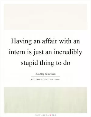 Having an affair with an intern is just an incredibly stupid thing to do Picture Quote #1