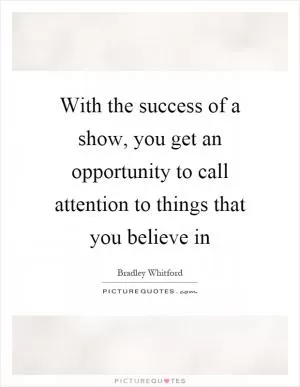 With the success of a show, you get an opportunity to call attention to things that you believe in Picture Quote #1