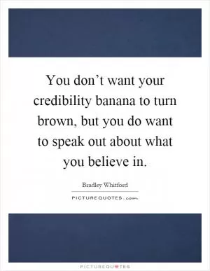 You don’t want your credibility banana to turn brown, but you do want to speak out about what you believe in Picture Quote #1