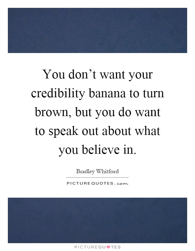 You don't want your credibility banana to turn brown, but you do want to speak out about what you believe in Picture Quote #1