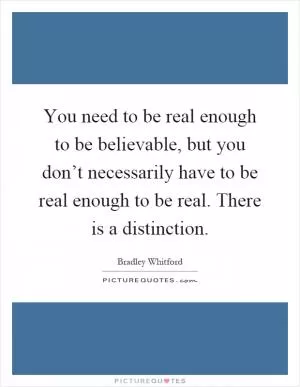 You need to be real enough to be believable, but you don’t necessarily have to be real enough to be real. There is a distinction Picture Quote #1
