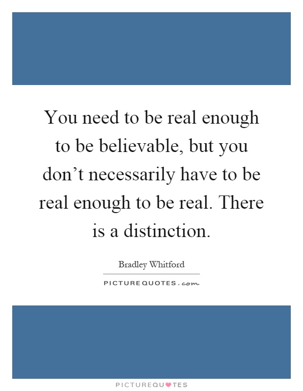 You need to be real enough to be believable, but you don't necessarily have to be real enough to be real. There is a distinction Picture Quote #1